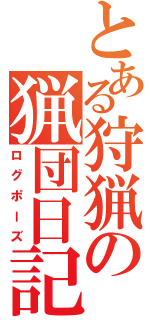 とある狩猟の猟団日記（ログポーズ）