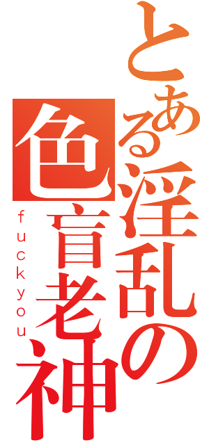 とある淫乱の色盲老神（ｆｕｃｋｙｏｕ）