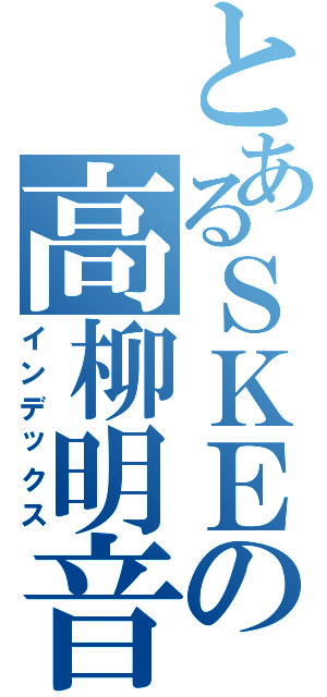 とあるＳＫＥの高柳明音（インデックス）