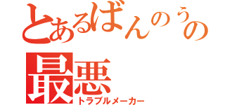 とあるばんのうじゃなくて、の最悪（トラブルメーカー）