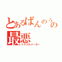 とあるばんのうじゃなくて、の最悪（トラブルメーカー）