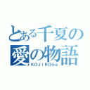 とある千夏の愛の物語（ＫＯＪＩＲＯらぶ）