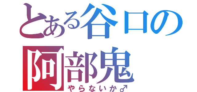 とある谷口の阿部鬼（やらないか♂）