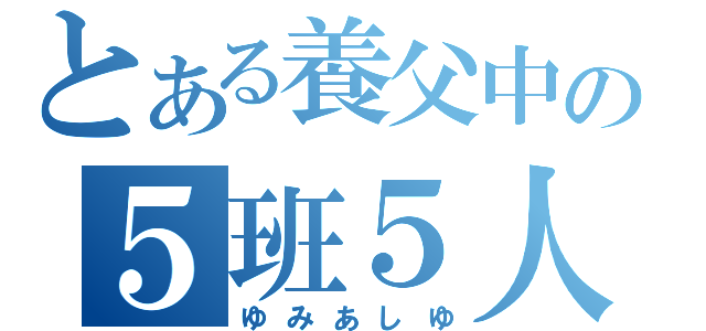 とある養父中の５班５人（ゆみあしゆ）