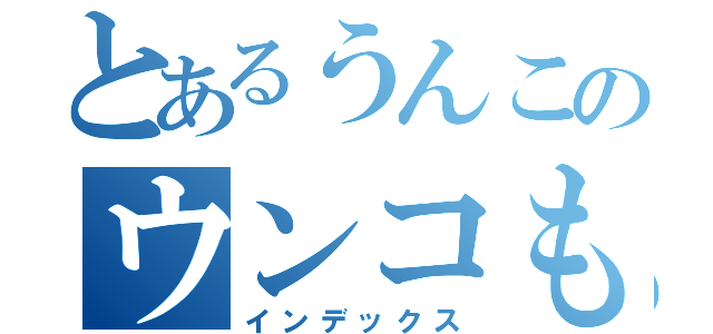 とあるうんこのウンコもぐもぐ（インデックス）