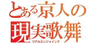 とある京人の現実歌舞歓楽（リアルエンジョイング）