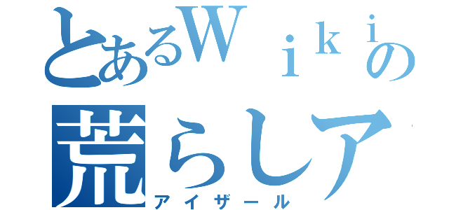 とあるＷｉｋｉｐｅｄｉａの荒らしアカウント（アイザール）