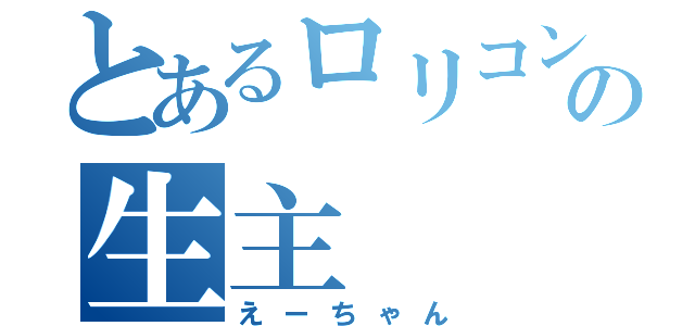 とあるロリコンの生主（えーちゃん）