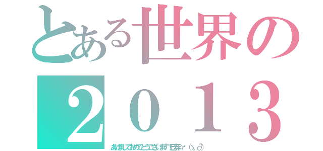 とある世界の２０１３（あけましておめでとうございます！巳年☆〜（ゝ。∂））