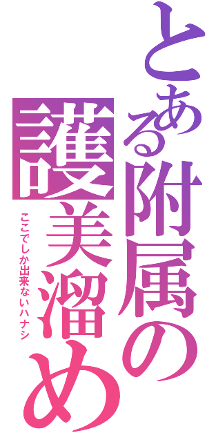 とある附属の護美溜め（ここでしか出来ないハナシ）