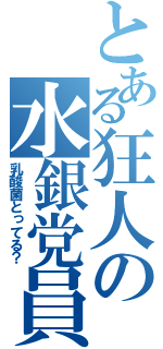 とある狂人の水銀党員（乳酸菌とってる？）