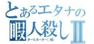 とあるエタナの暇人殺しⅡ（ターミネーター（改））