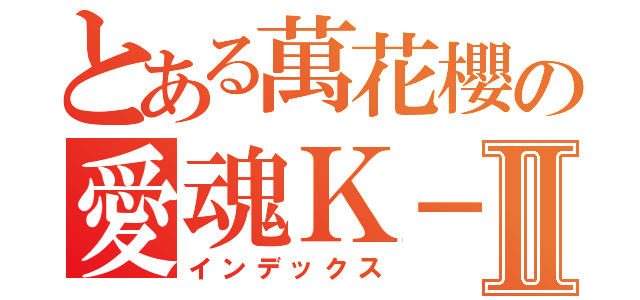 とある萬花櫻の愛魂Ｋ－Ⅱ（インデックス）