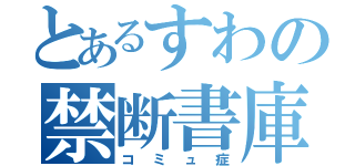 とあるすわの禁断書庫（コミュ症）