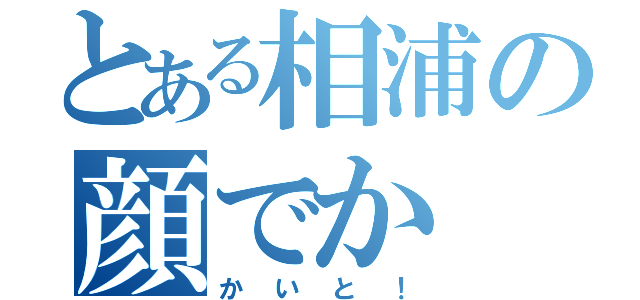 とある相浦の顔でか（かいと！）