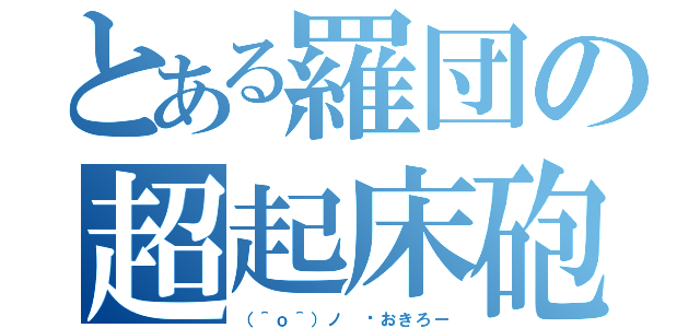 とある羅団の超起床砲（（＾ｏ＾）ノ ⏰おきろー）