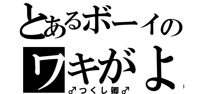 とあるボーイのワキがよい（♂つくし卿♂）