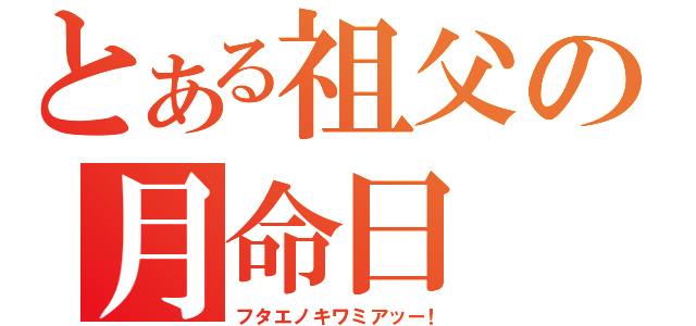 とある祖父の月命日（フタエノキワミアッー！）