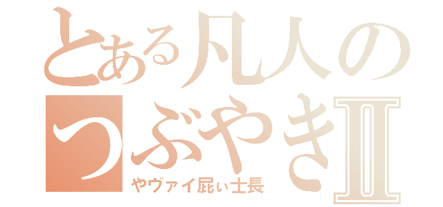 とある凡人のつぶやきⅡ（やヴァイ屁ぃ士長）