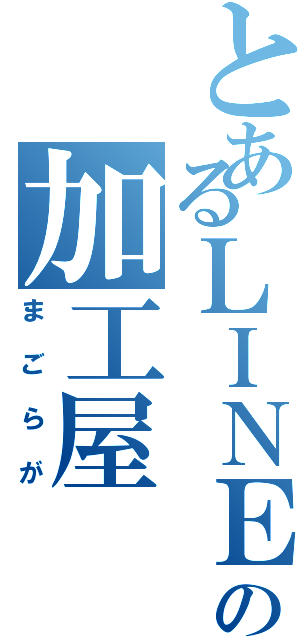 とあるＬＩＮＥの加工屋（まごらが）