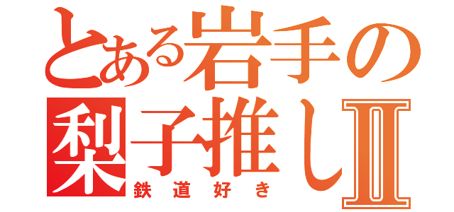 とある岩手の梨子推しⅡ（鉄道好き）