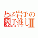 とある岩手の梨子推しⅡ（鉄道好き）