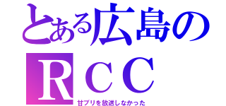 とある広島のＲＣＣ（甘ブリを放送しなかった）