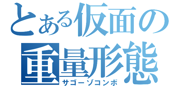 とある仮面の重量形態（サゴーゾコンボ）