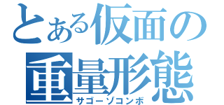 とある仮面の重量形態（サゴーゾコンボ）