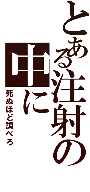 とある注射の中に（死ぬほど調べろ）