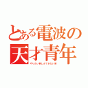 とある電波の天才青年（やりたい事しかできない病）