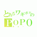 とあるワギポぉさんのＰＯＰＯ（ぽぉ…）