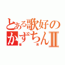 とある歌好のかずちんⅡ（優男）