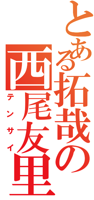 とある拓哉の西尾友里Ⅱ（テンサイ）