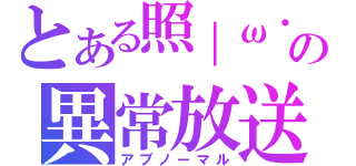 とある照｜ω・＊）の異常放送（アブノーマル）