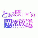 とある照｜ω・＊）の異常放送（アブノーマル）