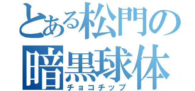 とある松門の暗黒球体（チョコチップ）