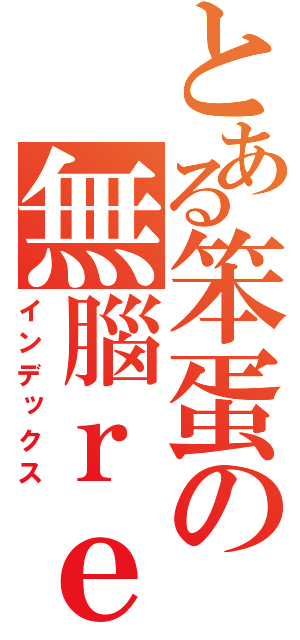 とある笨蛋の無腦ｒｅｘ（インデックス）