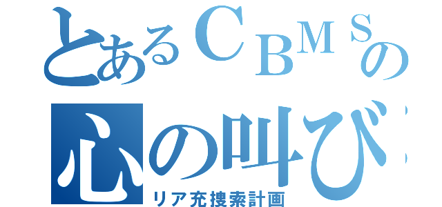 とあるＣＢＭＳの心の叫び（リア充捜索計画）