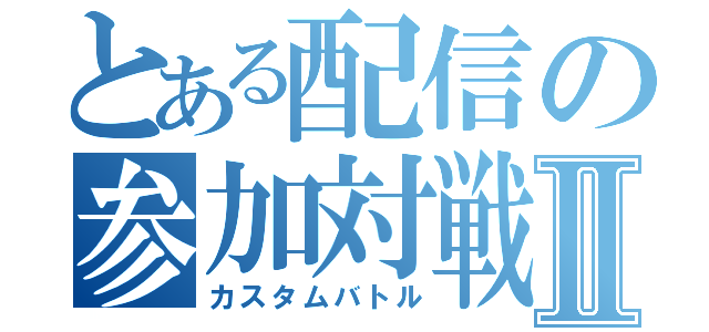 とある配信の参加対戦Ⅱ（カスタムバトル）