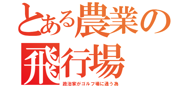 とある農業の飛行場（政治家がゴルフ場に通う為）