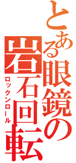 とある眼鏡の岩石回転（ロックンロール）