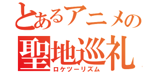 とあるアニメの聖地巡礼（ロケツーリズム）