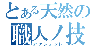 とある天然の職人ノ技（アクシデント）