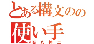 とある構文のの使い手（石丸伸二）