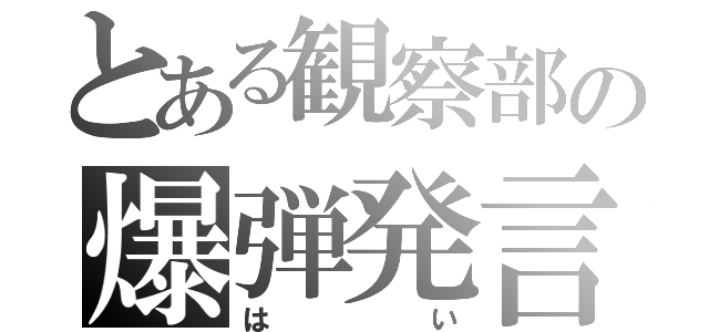 とある観察部の爆弾発言（はい）