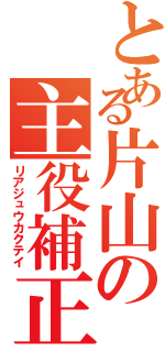 とある片山の主役補正（リアジュウカクテイ）