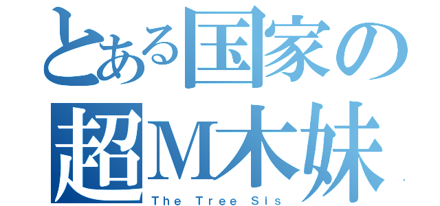 とある国家の超Ｍ木妹（Ｔｈｅ Ｔｒｅｅ Ｓｉｓ）