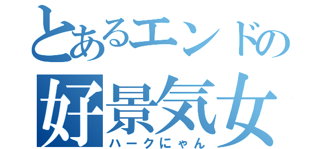 とあるエンドの好景気女（ハークにゃん）