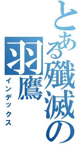 とある殲滅の羽鷹Ⅱ（インデックス）